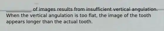 ___________ of images results from insufficient vertical angulation. When the vertical angulation is too flat, the image of the tooth appears longer than the actual tooth.