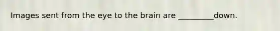 Images sent from the eye to the brain are _________down.