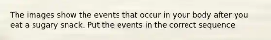 The images show the events that occur in your body after you eat a sugary snack. Put the events in the correct sequence
