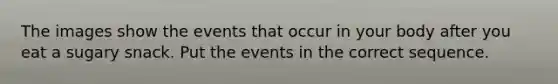 The images show the events that occur in your body after you eat a sugary snack. Put the events in the correct sequence.