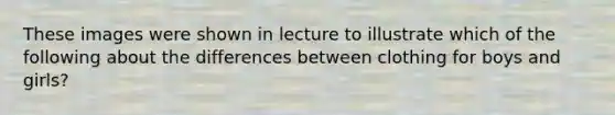 These images were shown in lecture to illustrate which of the following about the differences between clothing for boys and girls?