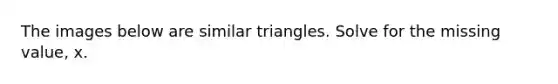 The images below are similar triangles. Solve for the missing value, x.