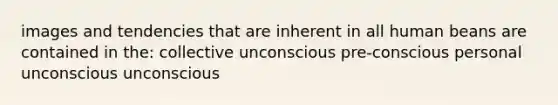 images and tendencies that are inherent in all human beans are contained in the: collective unconscious pre-conscious personal unconscious unconscious