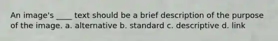 An image's ____ text should be a brief description of the purpose of the image.​ a. ​alternative b. standard c. descriptive d. ​link