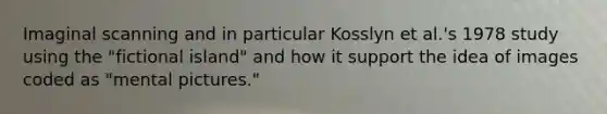 Imaginal scanning and in particular Kosslyn et al.'s 1978 study using the "fictional island" and how it support the idea of images coded as "mental pictures."