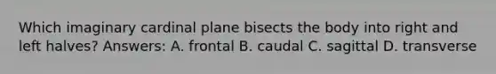 Which imaginary cardinal plane bisects the body into right and left halves? Answers: A. frontal B. caudal C. sagittal D. transverse