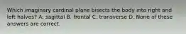 Which imaginary cardinal plane bisects the body into right and left halves? A. sagittal B. frontal C. transverse D. None of these answers are correct.