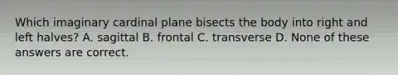 Which imaginary cardinal plane bisects the body into right and left halves? A. sagittal B. frontal C. transverse D. None of these answers are correct.