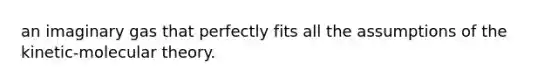 an imaginary gas that perfectly fits all the assumptions of the kinetic-molecular theory.