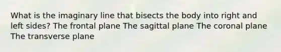 What is the imaginary line that bisects the body into right and left sides? The frontal plane The sagittal plane The coronal plane The transverse plane