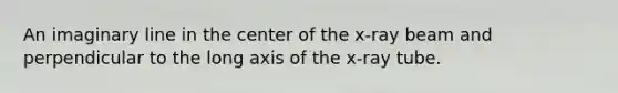 An imaginary line in the center of the x-ray beam and perpendicular to the long axis of the x-ray tube.