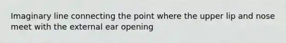 Imaginary line connecting the point where the upper lip and nose meet with the external ear opening