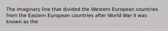 The imaginary line that divided the Western European countries from the Eastern European countries after World War II was known as the