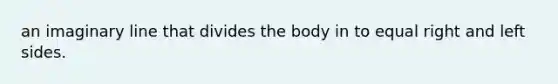 an imaginary line that divides the body in to equal right and left sides.