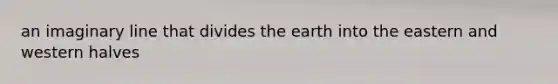 an imaginary line that divides the earth into the eastern and western halves