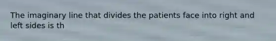 The imaginary line that divides the patients face into right and left sides is th