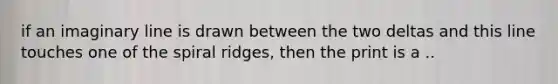 if an imaginary line is drawn between the two deltas and this line touches one of the spiral ridges, then the print is a ..