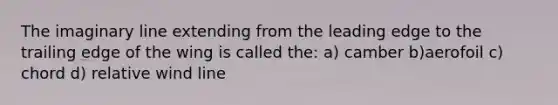 The imaginary line extending from the leading edge to the trailing edge of the wing is called the: a) camber b)aerofoil c) chord d) relative wind line