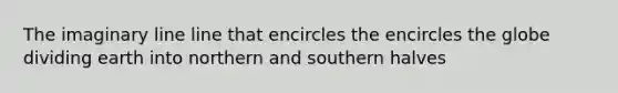 The imaginary line line that encircles the encircles the globe dividing earth into northern and southern halves