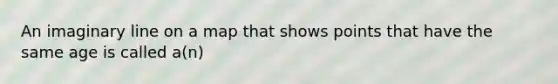 An imaginary line on a map that shows points that have the same age is called a(n)