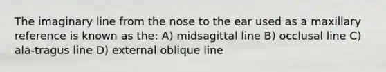 The imaginary line from the nose to the ear used as a maxillary reference is known as the: A) midsagittal line B) occlusal line C) ala-tragus line D) external oblique line