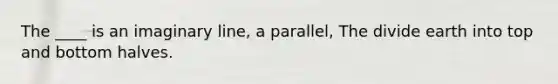 The ____ is an imaginary line, a parallel, The divide earth into top and bottom halves.