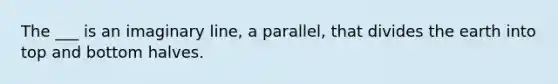 The ___ is an imaginary line, a parallel, that divides the earth into top and bottom halves.