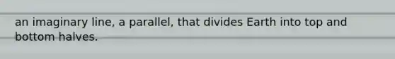an imaginary line, a parallel, that divides Earth into top and bottom halves.