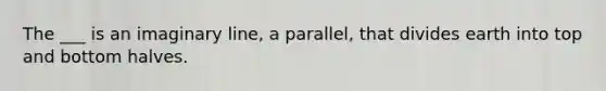 The ___ is an imaginary line, a parallel, that divides earth into top and bottom halves.