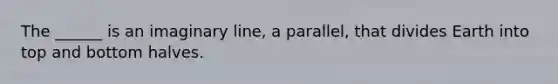 The ______ is an imaginary line, a parallel, that divides Earth into top and bottom halves.