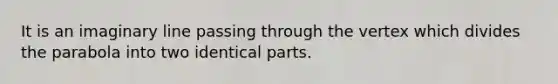 It is an imaginary line passing through the vertex which divides the parabola into two identical parts.