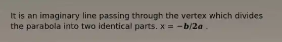 It is an imaginary line passing through the vertex which divides the parabola into two identical parts. x = −𝒃/𝟐𝒂 .