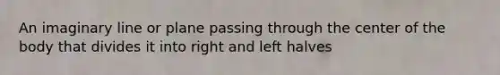 An imaginary line or plane passing through the center of the body that divides it into right and left halves