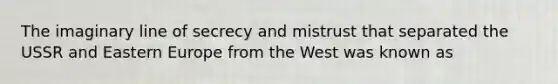 The imaginary line of secrecy and mistrust that separated the USSR and Eastern Europe from the West was known as