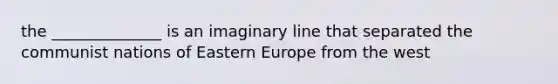 the ______________ is an imaginary line that separated the communist nations of Eastern Europe from the west