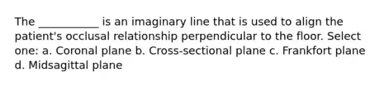 The ___________ is an imaginary line that is used to align the patient's occlusal relationship perpendicular to the floor. Select one: a. Coronal plane b. Cross-sectional plane c. Frankfort plane d. Midsagittal plane