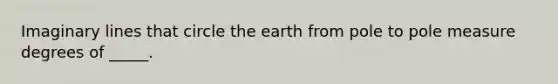 Imaginary lines that circle the earth from pole to pole measure degrees of _____.