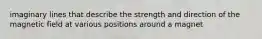 imaginary lines that describe the strength and direction of the magnetic field at various positions around a magnet