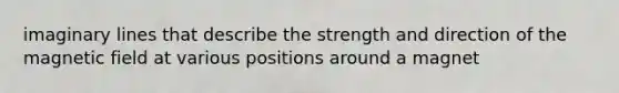 imaginary lines that describe the strength and direction of the magnetic field at various positions around a magnet