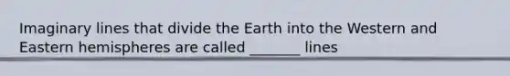 Imaginary lines that divide the Earth into the Western and Eastern hemispheres are called _______ lines