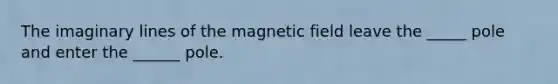 The imaginary lines of the magnetic field leave the _____ pole and enter the ______ pole.