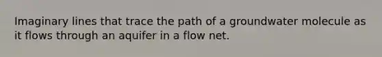 Imaginary lines that trace the path of a groundwater molecule as it flows through an aquifer in a flow net.