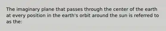 The imaginary plane that passes through the center of the earth at every position in the earth's orbit around the sun is referred to as the: