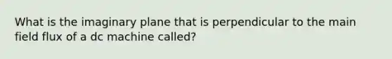 What is the imaginary plane that is perpendicular to the main field flux of a dc machine called?