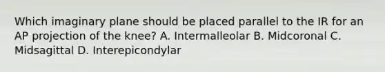 Which imaginary plane should be placed parallel to the IR for an AP projection of the knee? A. Intermalleolar B. Midcoronal C. Midsagittal D. Interepicondylar