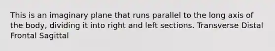 This is an imaginary plane that runs parallel to the long axis of the body, dividing it into right and left sections. Transverse Distal Frontal Sagittal