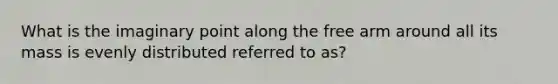 What is the imaginary point along the free arm around all its mass is evenly distributed referred to as?