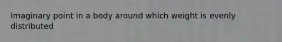 Imaginary point in a body around which weight is evenly distributed