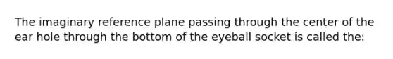 The imaginary reference plane passing through the center of the ear hole through the bottom of the eyeball socket is called the: