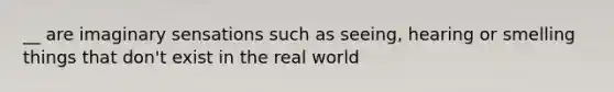 __ are imaginary sensations such as seeing, hearing or smelling things that don't exist in the real world